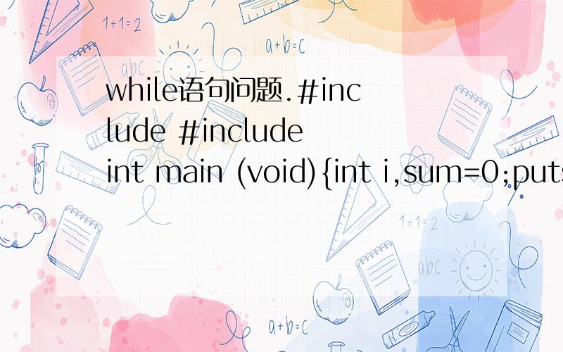 while语句问题.#include #include int main (void){int i,sum=0;puts(