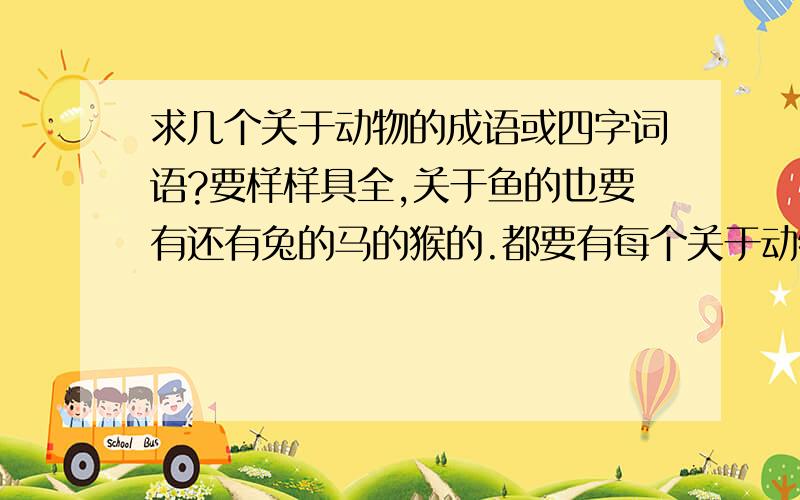 求几个关于动物的成语或四字词语?要样样具全,关于鱼的也要有还有兔的马的猴的.都要有每个关于动物的成语都至少三个。