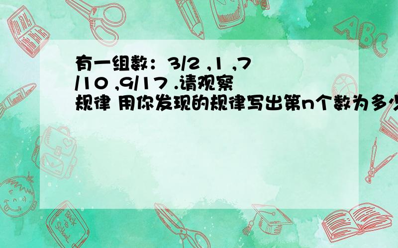 有一组数：3/2 ,1 ,7/10 ,9/17 .请观察规律 用你发现的规律写出第n个数为多少?（n为正整数）着急 没有悬赏金了 不好意思 不过请帮帮忙 考试要用的 （写详细点）