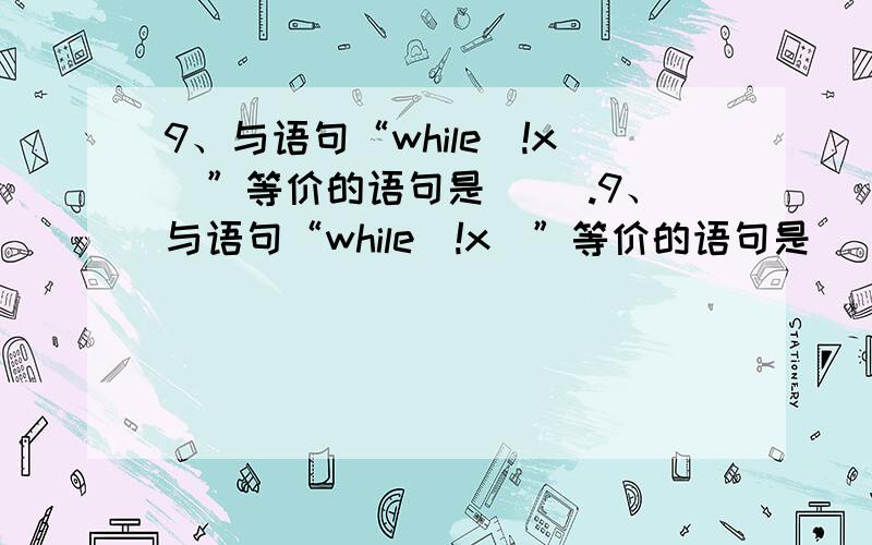 9、与语句“while(!x)”等价的语句是（ ）.9、与语句“while(!x)”等价的语句是（ ）.A. while(x==0)     B.while(x!=0)     C. while(x==1)    D. while(x!=1)