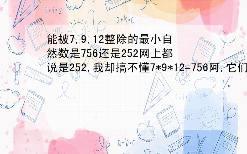 能被7,9,12整除的最小自然数是756还是252网上都说是252,我却搞不懂7*9*12=756阿,它们之间也没有公因数,为什么会得252