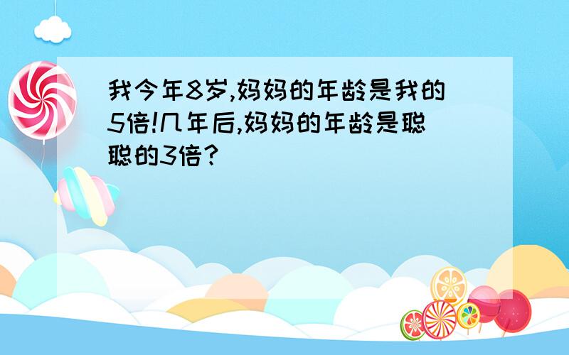 我今年8岁,妈妈的年龄是我的5倍!几年后,妈妈的年龄是聪聪的3倍?