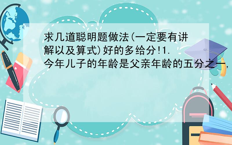 求几道聪明题做法(一定要有讲解以及算式)好的多给分!1.今年儿子的年龄是父亲年龄的五分之一,14年后,儿子的年龄是父亲年龄的七分之三.儿子今年多少岁?2.在2乘2=4,三乘三=9,四乘四=16.这些算