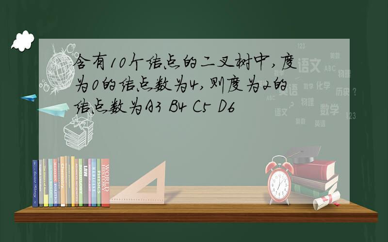 含有10个结点的二叉树中,度为0的结点数为4,则度为2的结点数为A3 B4 C5 D6