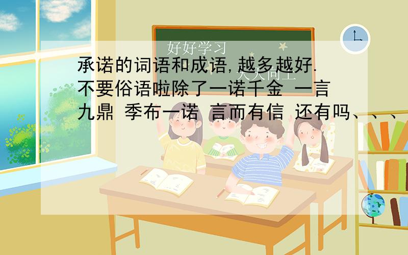 承诺的词语和成语,越多越好.不要俗语啦除了一诺千金 一言九鼎 季布一诺 言而有信 还有吗、、、、？