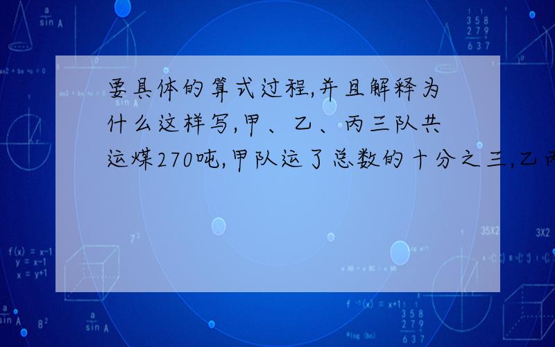 要具体的算式过程,并且解释为什么这样写,甲、乙、丙三队共运煤270吨,甲队运了总数的十分之三,乙丙两队运煤吨数的比是5比4,丙队运了多少吨煤?