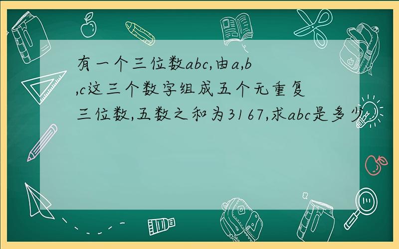 有一个三位数abc,由a,b,c这三个数字组成五个无重复三位数,五数之和为3167,求abc是多少