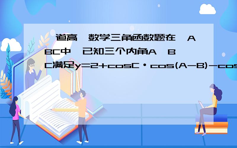 一道高一数学三角函数题在△ABC中,已知三个内角A、B、C满足y=2+cosC·cos(A-B)-cos^2C    （1）若任意交换A、B、C的位置,y的位置是否会发生变化?证明你的结论    （2）求y的最大值谢谢 要有详细的