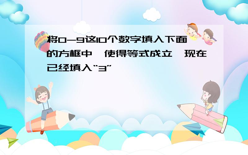 将0-9这10个数字填入下面的方框中,使得等式成立,现在已经填入“3”