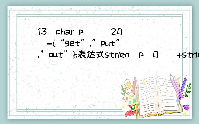 13．char p[][20]={“get”,”put”,”out”};表达式strlen(p[0])+strlen(p[1])+ strlen(p[2])的值是