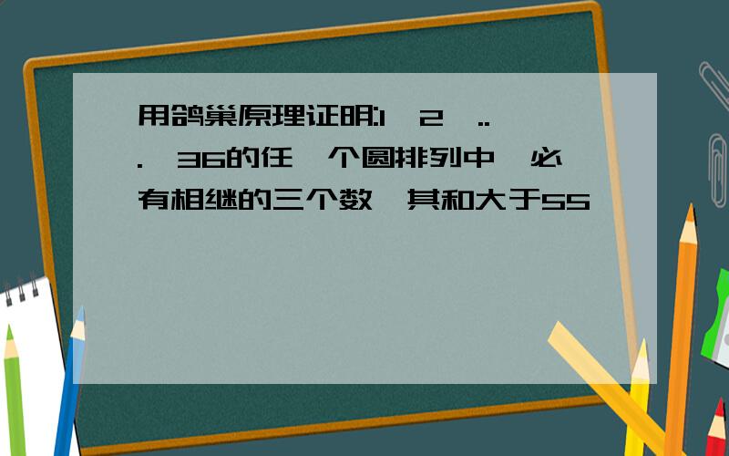 用鸽巢原理证明:1,2,...,36的任一个圆排列中,必有相继的三个数,其和大于55