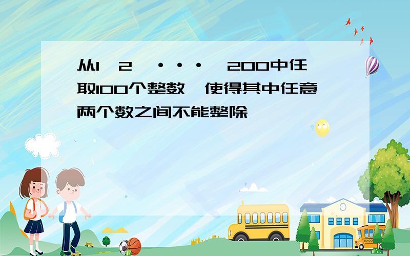 从1,2,···,200中任取100个整数,使得其中任意两个数之间不能整除