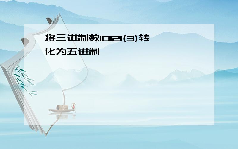 将三进制数10121(3)转化为五进制