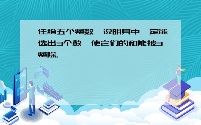 任给五个整数,说明其中一定能选出3个数,使它们的和能被3整除.