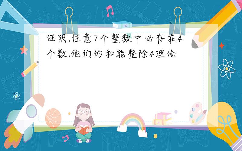 证明,任意7个整数中必存在4个数,他们的和能整除4理论