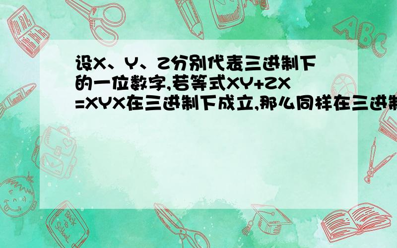 设X、Y、Z分别代表三进制下的一位数字,若等式XY+ZX=XYX在三进制下成立,那么同样在三进制下,等式XY*ZX=（ ）也成立.A.YXZ B.ZXY C.XYZ D.XZY