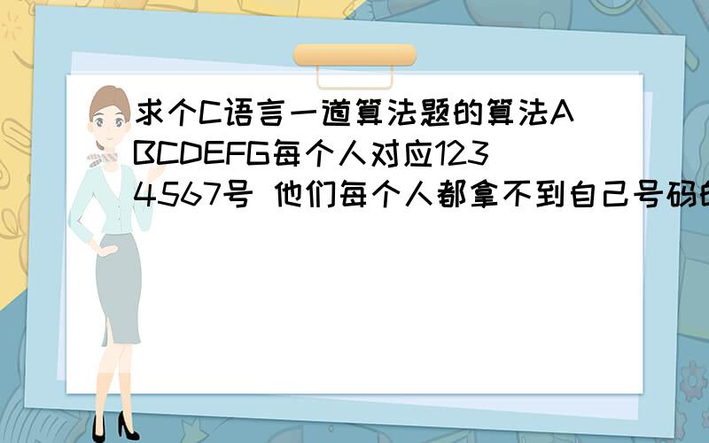 求个C语言一道算法题的算法ABCDEFG每个人对应1234567号 他们每个人都拿不到自己号码的情况 这个算法该是怎样