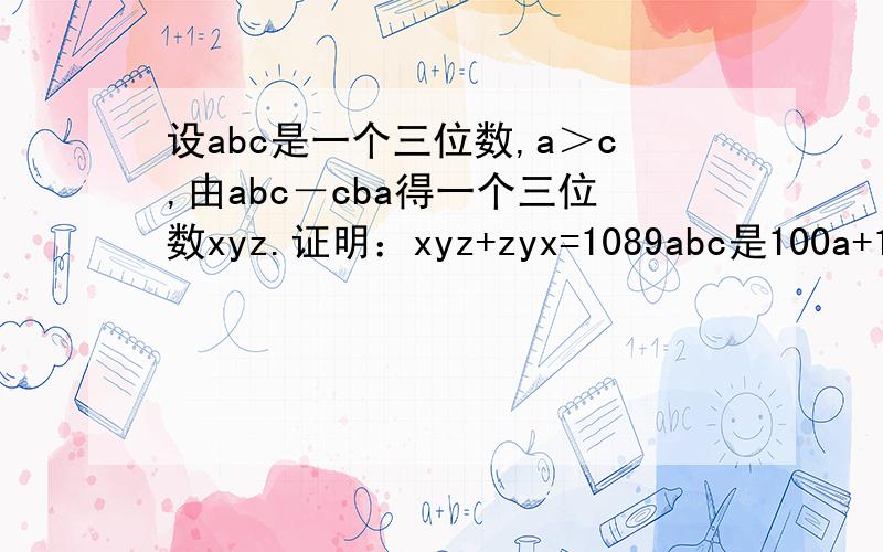 设abc是一个三位数,a＞c,由abc－cba得一个三位数xyz.证明：xyz+zyx=1089abc是100a+10b+ccba是100c+10b+axyz是100x+10y+zzyx是100z+10y+x