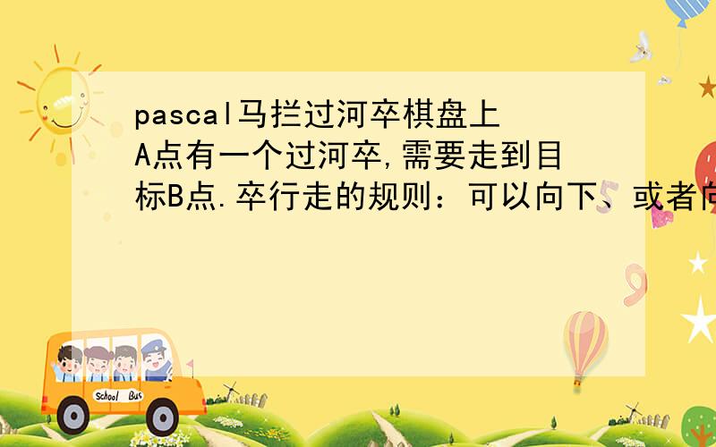 pascal马拦过河卒棋盘上A点有一个过河卒,需要走到目标B点.卒行走的规则：可以向下、或者向右.同时在棋盘上C点有一个对方的马,该马所在的点和所有跳跃一步可达的点称为对方马的控制点.