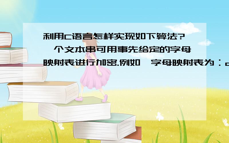 利用C语言怎样实现如下算法?一个文本串可用事先给定的字母映射表进行加密.例如,字母映射表为：a b c d e f g h i j k l m n o p q r s t u v w y zn g z q t c o b m u h e l k p d a w x f y i v r s j则字符串