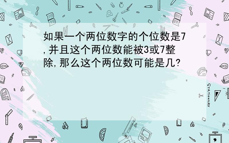 如果一个两位数字的个位数是7,并且这个两位数能被3或7整除,那么这个两位数可能是几?