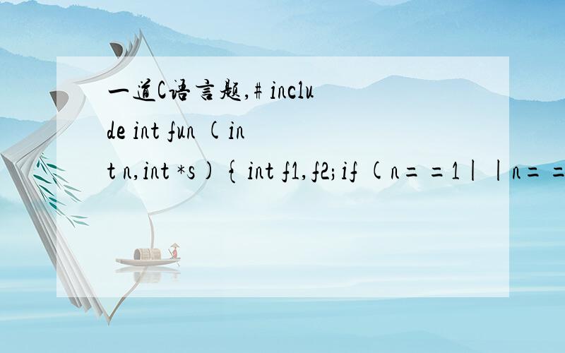 一道C语言题,# include int fun (int n,int *s){int f1,f2;if (n==1||n==2) *s=1;else {fun(n-1,&f1); /* fun(5,&f1) fun(4,&f1) fun(3,&f1) fun(2,&f1) */fun(n-2,&f2); /* fun(4,&f2) fun(2,&f2) */*s=f1+f2;}}main(){int x;fun(6,&x);printf (