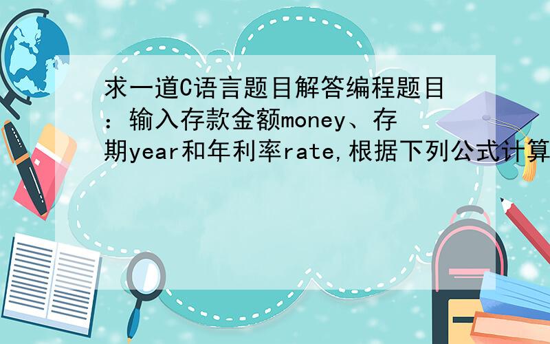 求一道C语言题目解答编程题目：输入存款金额money、存期year和年利率rate,根据下列公式计算存款到期时的利息interest（税前）,输出时保留2位小数.        interest=money(1+rate)year - money我是这么做