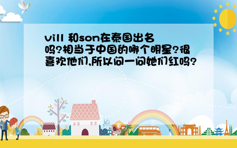 vill 和son在泰国出名吗?相当于中国的哪个明星?很喜欢他们,所以问一问她们红吗?