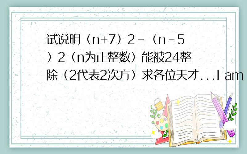 试说明（n+7）2-（n-5）2（n为正整数）能被24整除（2代表2次方）求各位天才...I am waiting for you.