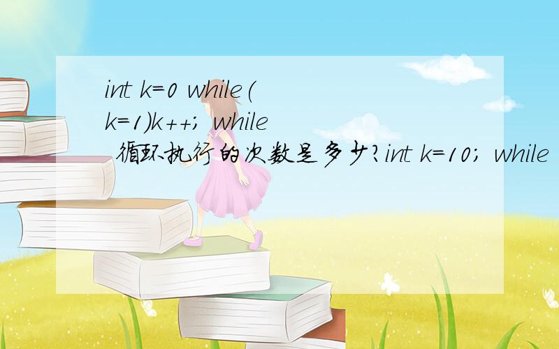 int k=0 while(k=1)k++; while 循环执行的次数是多少?int k=10; while (k=0) k=k-1,while循环次数是多少1.t k=0 while(k=1)k++; while 循环执行的次数是多少?2.t k=10; while (k=0) k=k-1,while循环次数是多少?为什么我觉得两