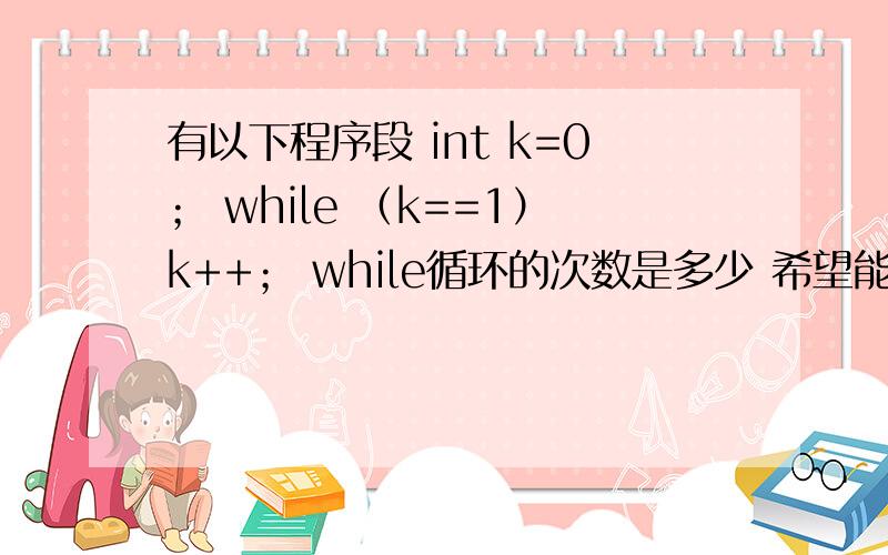 有以下程序段 int k=0； while （k==1）k++； while循环的次数是多少 希望能够分析一下题意!