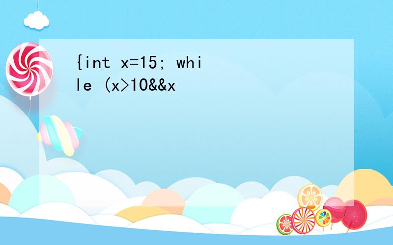 {int x=15; while (x>10&&x