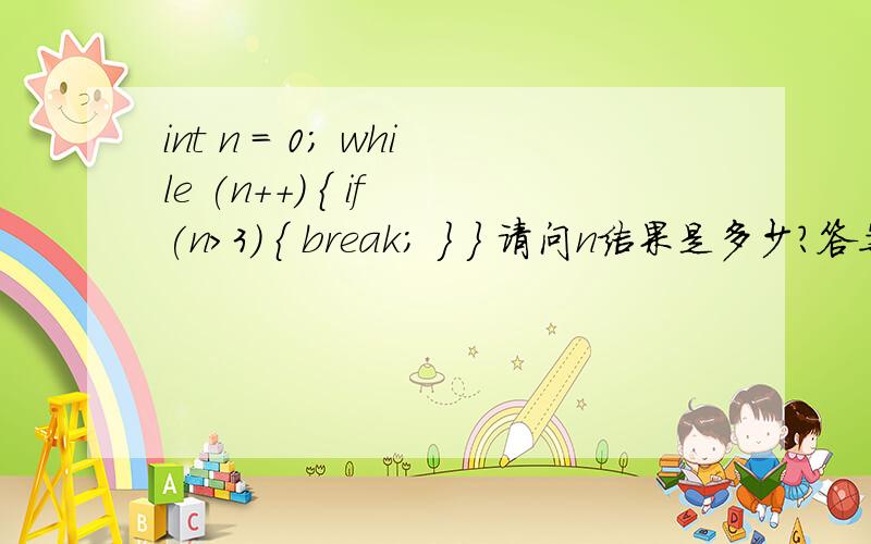 int n = 0; while (n++) { if (n>3) { break; } } 请问n结果是多少?答案为什么是1?