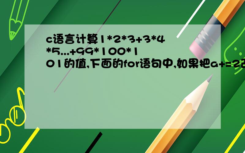 c语言计算1*2*3+3*4*5...+99*100*101的值,下面的for语句中,如果把a+=2改成a+2,就会发生错误,为什么?#include #include void main (){int a=1,b=0;for (; a