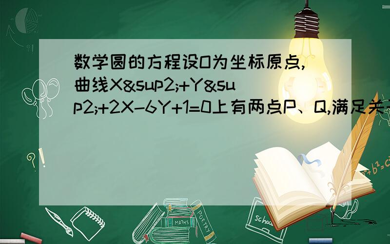 数学圆的方程设O为坐标原点,曲线X²+Y²+2X-6Y+1=0上有两点P、Q,满足关于直线X-Y+4=0对称,又满足OP·OQ=0 （OP和OQ为向量）求直线PQ的方程答案是Y=-X+1不是Y=-x+2啊！