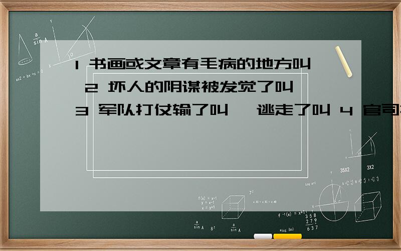 1 书画或文章有毛病的地方叫 2 坏人的阴谋被发觉了叫 3 军队打仗输了叫 ,逃走了叫 4 官司打输了叫用败字组词