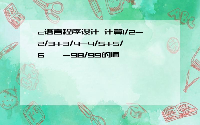 c语言程序设计 计算1/2-2/3+3/4-4/5+5/6……-98/99的值