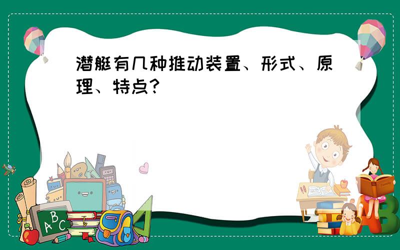 潜艇有几种推动装置、形式、原理、特点?