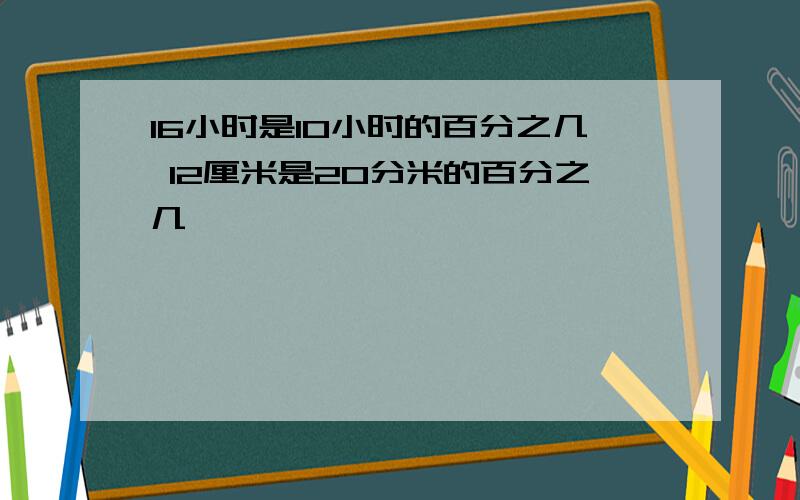 16小时是10小时的百分之几 12厘米是20分米的百分之几