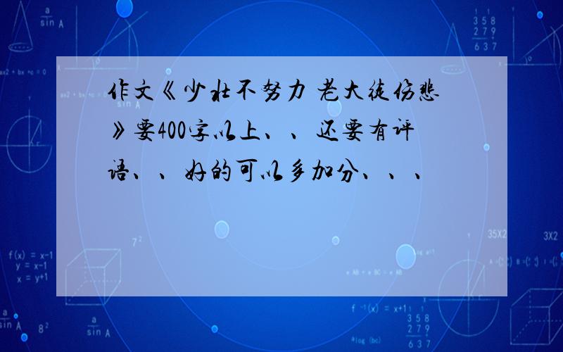 作文《少壮不努力 老大徒伤悲》要400字以上、、还要有评语、、好的可以多加分、、、