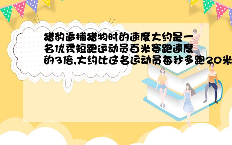 猎豹追捕猎物时的速度大约是一名优秀短跑运动员百米赛跑速度的3倍,大约比这名运动员每秒多跑20米.这名运动员每秒大约跑多少米,这只猎豹呢猎豹追捕猎物时的速度大约是一名优秀短跑运