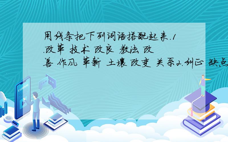 用线条把下列词语搭配起来.1.改革 技术 改良 教法 改善 作风 革新 土壤 改变 关系2.纠正 缺点 改正 错误 改进 方法 提倡 效率提高 节约