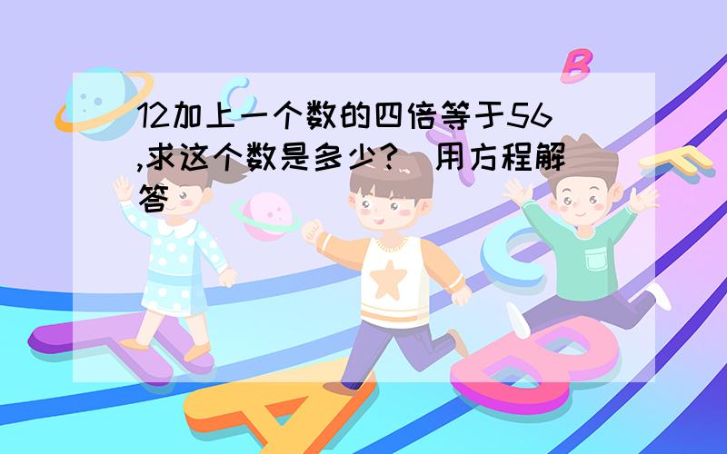 12加上一个数的四倍等于56,求这个数是多少?（用方程解答）