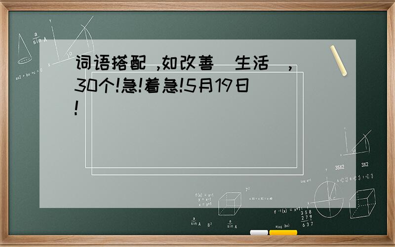 词语搭配 ,如改善（生活）,30个!急!着急!5月19日!