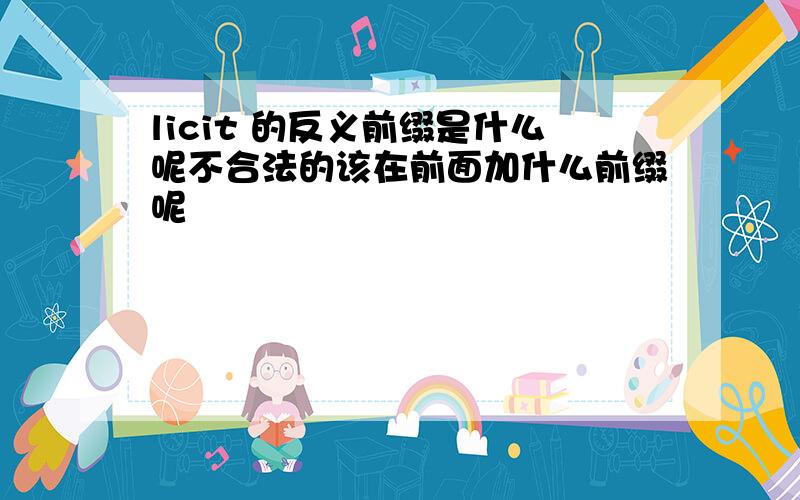 licit 的反义前缀是什么呢不合法的该在前面加什么前缀呢