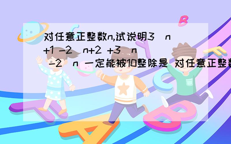 对任意正整数n,试说明3^n+1 -2^n+2 +3^n -2^n 一定能被10整除是 对任意正整数n,试说明3^n+2 -2^n+2 +3^n -2^n 一定能被10整除