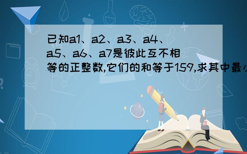 已知a1、a2、a3、a4、a5、a6、a7是彼此互不相等的正整数,它们的和等于159,求其中最小数的最大值