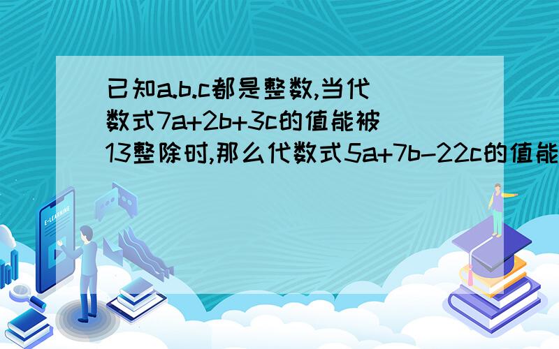 已知a.b.c都是整数,当代数式7a+2b+3c的值能被13整除时,那么代数式5a+7b-22c的值能否一定能被13整除 为什已知a.b.c都是整数,当代数式7a+2b+3c的值能被13整除时,那么代数式5a+7b-22c的值能否一定能被13