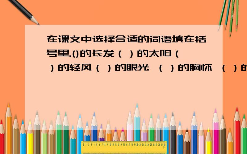 在课文中选择合适的词语填在括号里.()的长发（）的太阳（）的轻风（）的眼光 （）的胸怀 （）的道理 甜蜜的（） 浓浓的（） 广袤的（） 茂密的（）