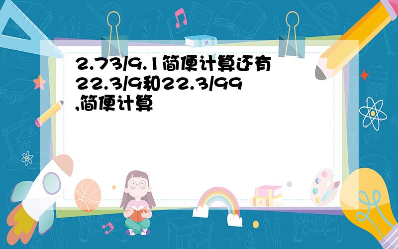 2.73/9.1简便计算还有22.3/9和22.3/99,简便计算